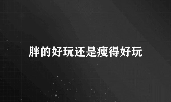 胖的好玩还是瘦得好玩