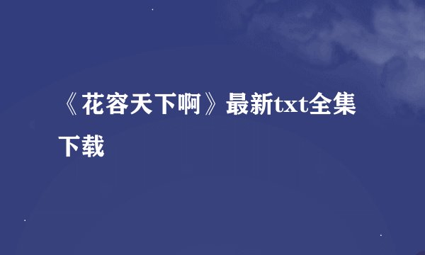 《花容天下啊》最新txt全集下载