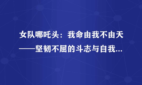 女队哪吒头：我命由我不由天——坚韧不屈的斗志与自我主宰的力量