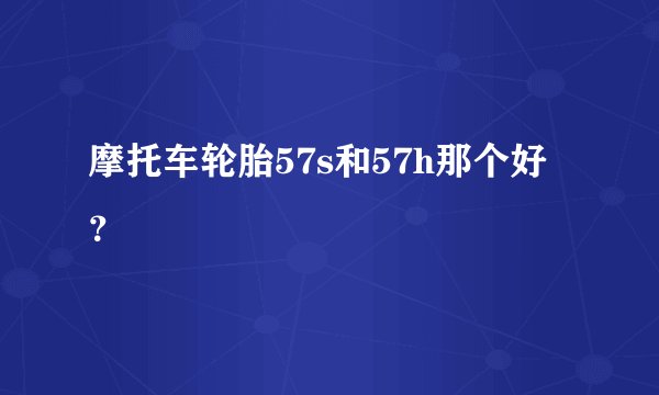 摩托车轮胎57s和57h那个好？