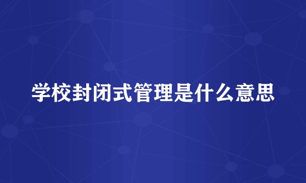 学校封闭式管理是什么意思