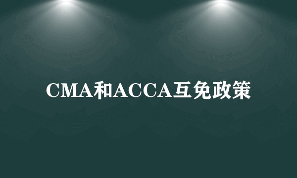 CMA和ACCA互免政策