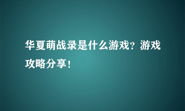华夏萌战录是什么游戏?游戏攻略分享!
