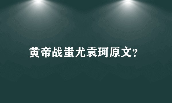 黄帝战蚩尤袁珂原文？
