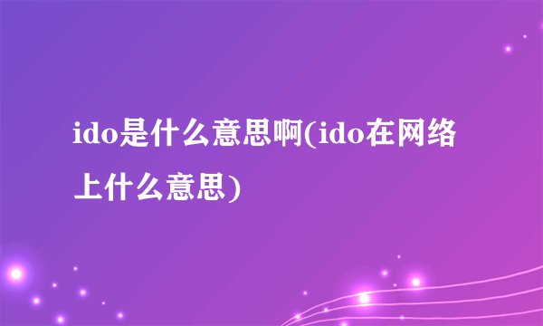 ido是什么意思啊(ido在网络上什么意思)