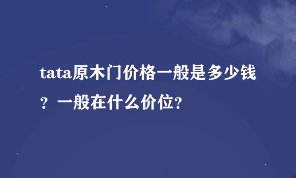 tata原木门价格一般是多少钱？一般在什么价位？