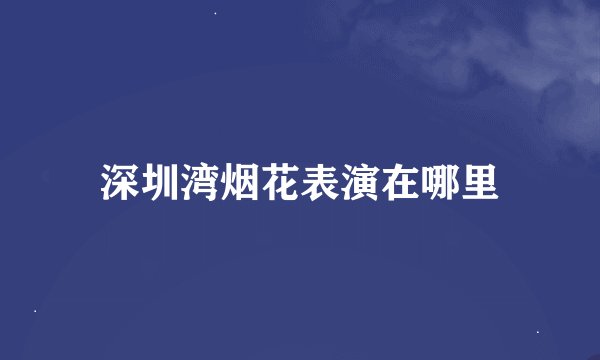 深圳湾烟花表演在哪里