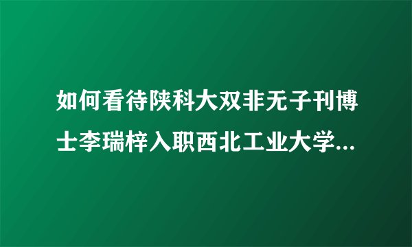 如何看待陕科大双非无子刊博士李瑞梓入职西北工业大学院士团队助理教授，且与院士共同担任论文通讯作者？