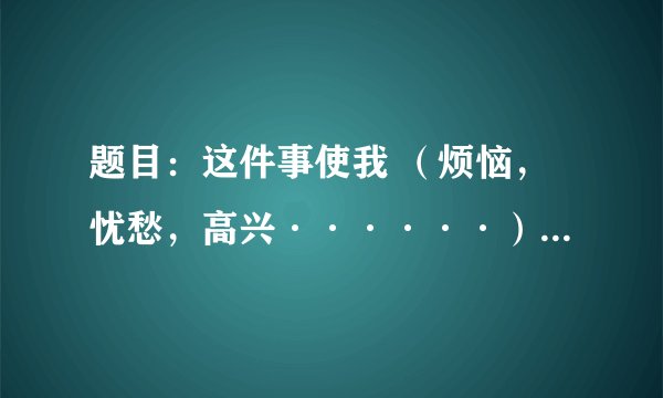题目：这件事使我 （烦恼，忧愁，高兴······） 不少于450字