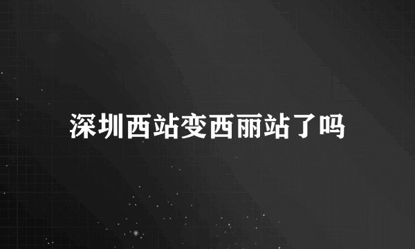 深圳西站变西丽站了吗