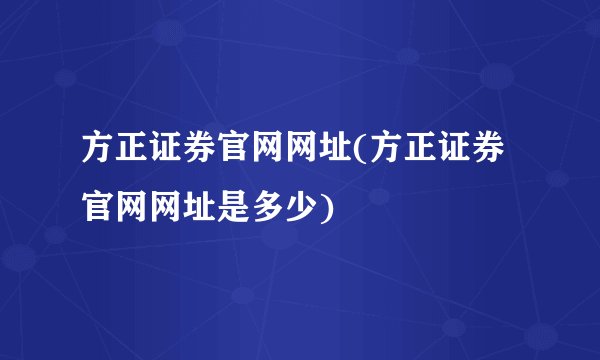 方正证券官网网址(方正证券官网网址是多少)