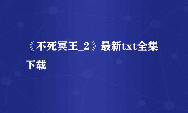 《不死冥王_2》最新txt全集下载