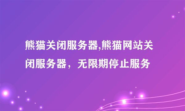 熊猫关闭服务器,熊猫网站关闭服务器，无限期停止服务