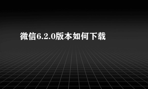 微信6.2.0版本如何下载