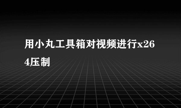 用小丸工具箱对视频进行x264压制