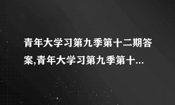 青年大学习第九季第十二期答案,青年大学习第九季第十二期知识点详解
