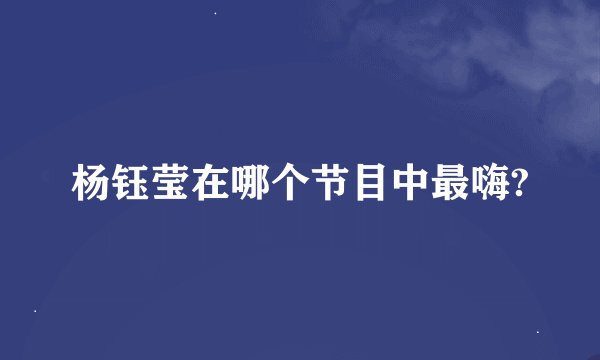 杨钰莹在哪个节目中最嗨?