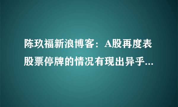 陈玖福新浪博客：A股再度表股票停牌的情况有现出异乎寻常的抗跌性