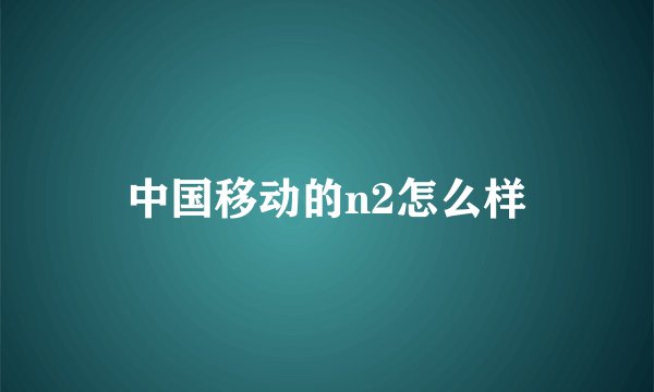 中国移动的n2怎么样