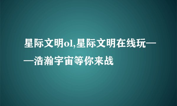 星际文明ol,星际文明在线玩——浩瀚宇宙等你来战