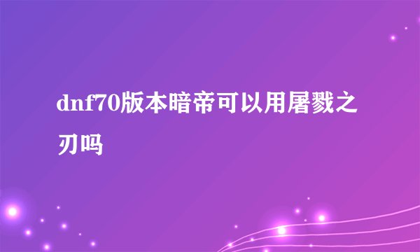 dnf70版本暗帝可以用屠戮之刃吗