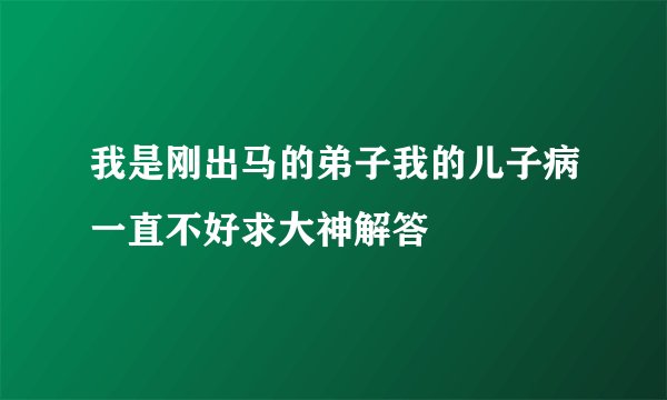 我是刚出马的弟子我的儿子病一直不好求大神解答