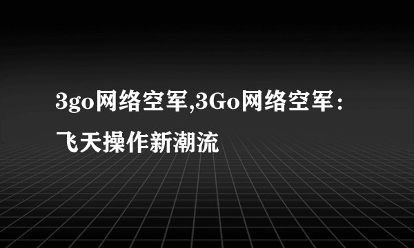 3go网络空军,3Go网络空军：飞天操作新潮流