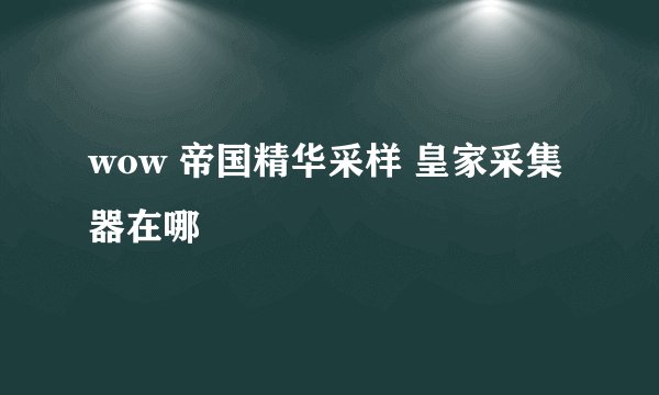 wow 帝国精华采样 皇家采集器在哪