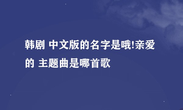 韩剧 中文版的名字是哦!亲爱的 主题曲是哪首歌