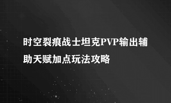 时空裂痕战士坦克PVP输出辅助天赋加点玩法攻略