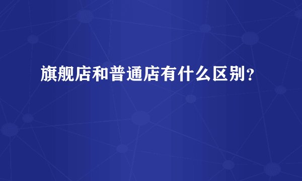旗舰店和普通店有什么区别？