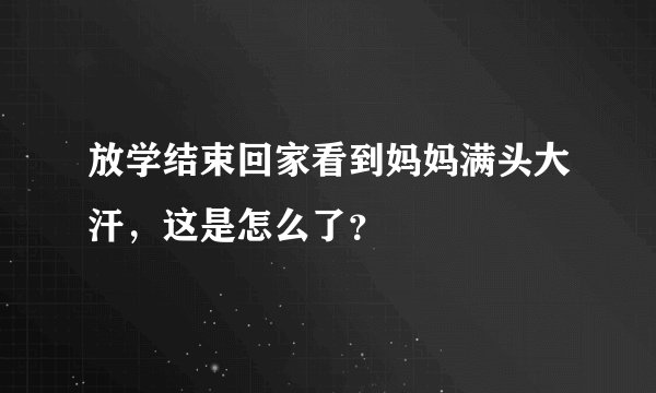 放学结束回家看到妈妈满头大汗，这是怎么了？