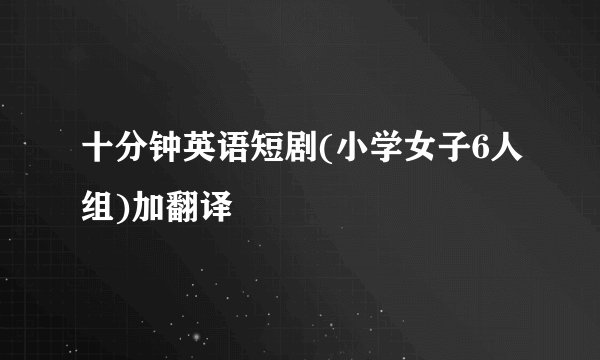 十分钟英语短剧(小学女子6人组)加翻译
