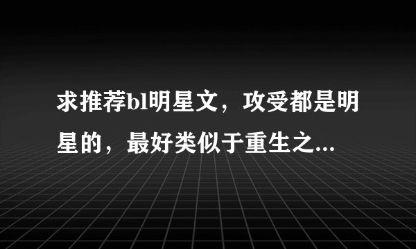 求推荐bl明星文，攻受都是明星的，最好类似于重生之名流巨星，小明星那类质量高的