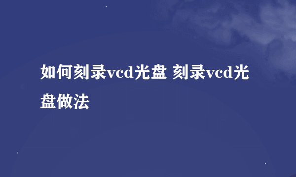 如何刻录vcd光盘 刻录vcd光盘做法