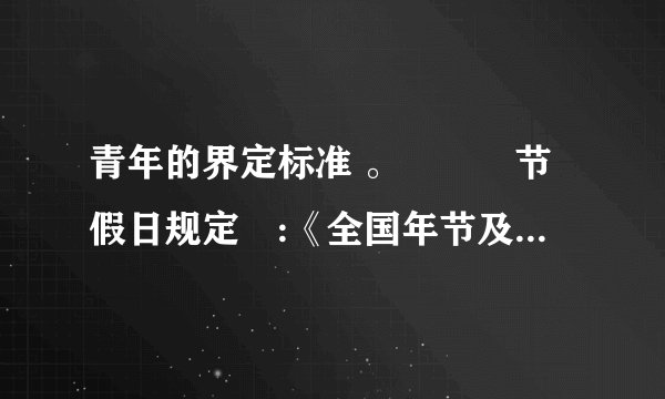 青年的界定标准 。‌‌‌节假日规定‌:《全国年节及纪念日放假办法》