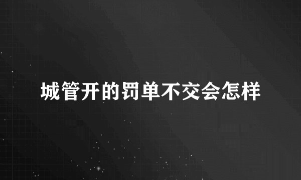 城管开的罚单不交会怎样