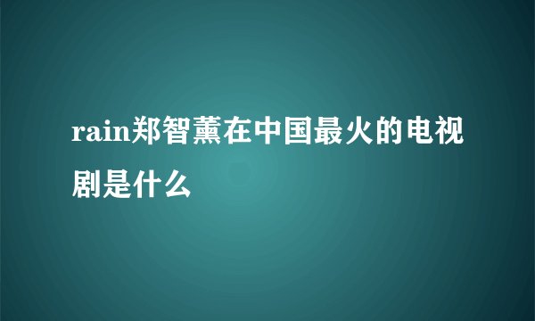 rain郑智薰在中国最火的电视剧是什么