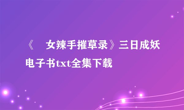 《囧女辣手摧草录》三日成妖电子书txt全集下载