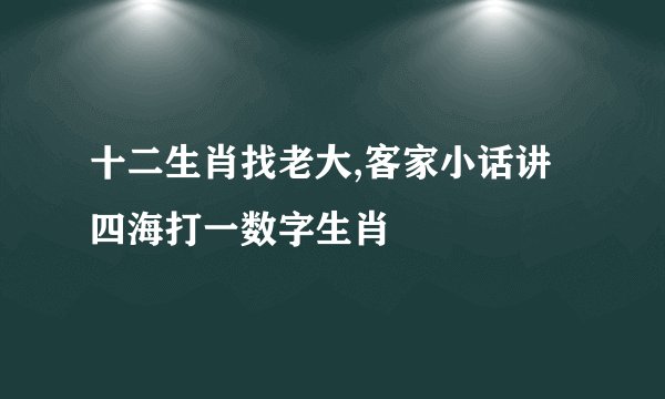 十二生肖找老大,客家小话讲四海打一数字生肖