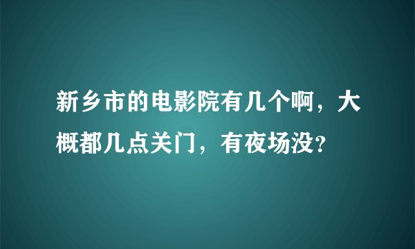 新乡市的电影院有几个啊，大概都几点关门，有夜场没？