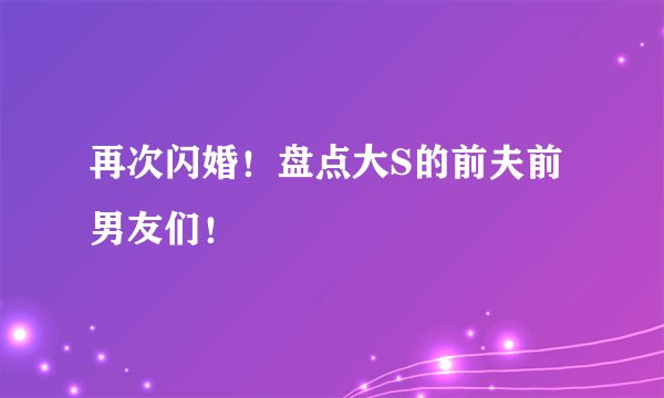 再次闪婚！盘点大S的前夫前男友们！