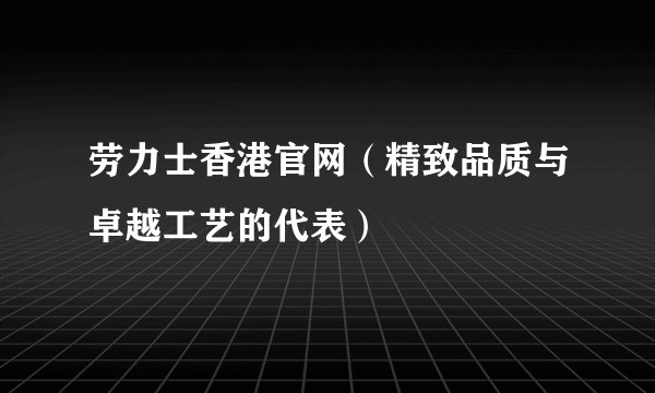 劳力士香港官网（精致品质与卓越工艺的代表）