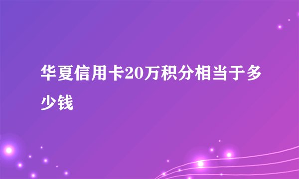 华夏信用卡20万积分相当于多少钱
