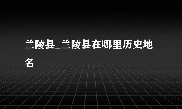 兰陵县_兰陵县在哪里历史地名
