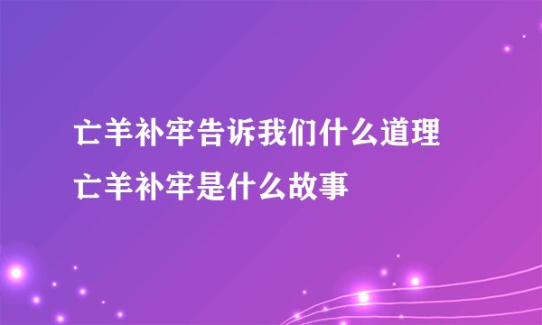 亡羊补牢告诉我们什么道理 亡羊补牢是什么故事