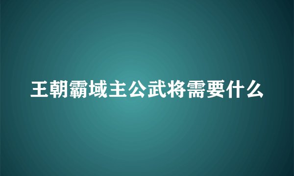 王朝霸域主公武将需要什么