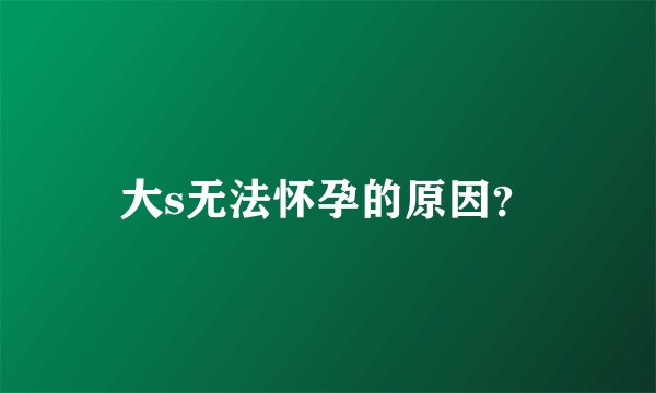 大s无法怀孕的原因？