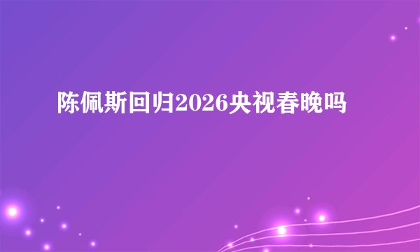 陈佩斯回归2026央视春晚吗