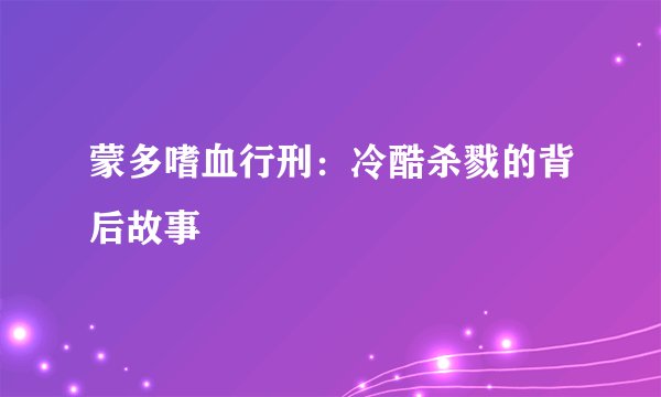 蒙多嗜血行刑：冷酷杀戮的背后故事